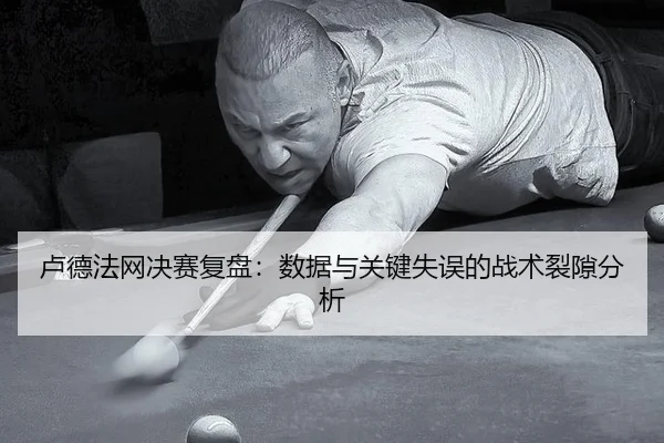卢德法网决赛复盘：数据与关键失误的战术裂隙分析