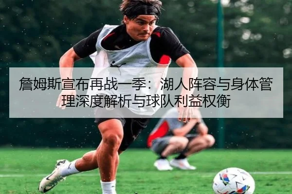 詹姆斯宣布再战一季：湖人阵容与身体管理深度解析与球队利益权衡